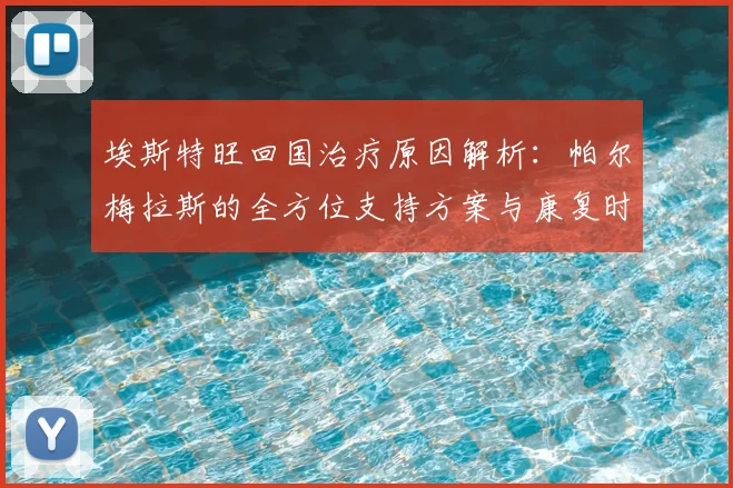 埃斯特旺回国治疗原因解析：帕尔梅拉斯的全方位支持方案与康复时间展望