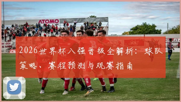 2026世界杯八强晋级全解析:球队策略、赛程预测与观赛指南