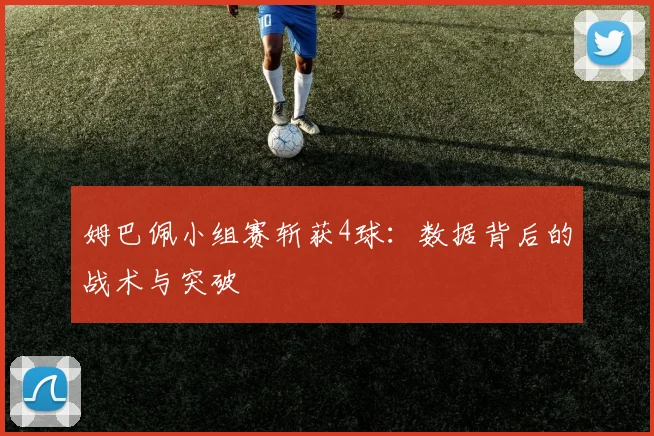 姆巴佩小组赛斩获4球：数据背后的战术与突破