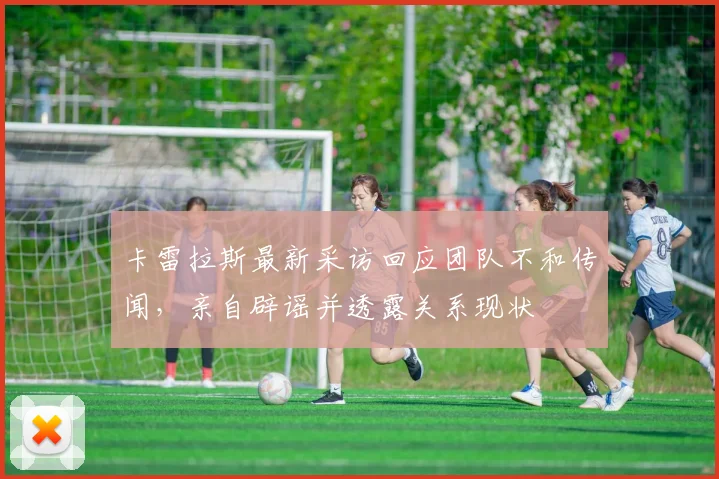 卡雷拉斯最新采访回应团队不和传闻,亲自辟谣并透露关系现状