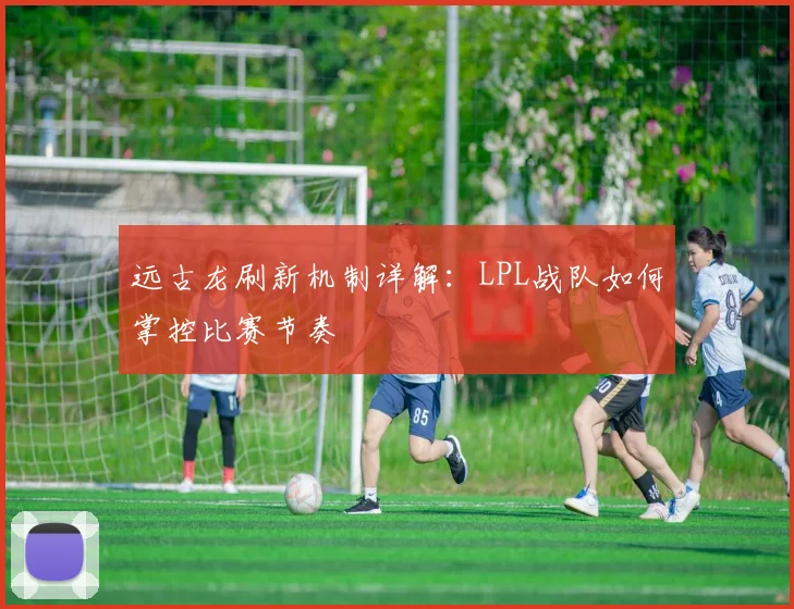 远古龙刷新机制详解：LPL战队如何掌控比赛节奏