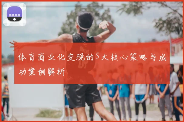 体育商业化变现的5大核心策略与成功案例解析