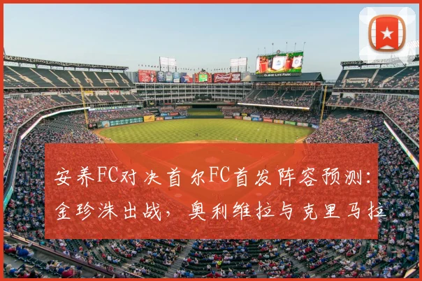 安养FC对决首尔FC首发阵容预测:金珍洙出战,奥利维拉与克里马拉核心对决解析