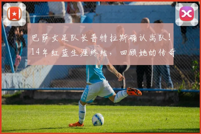 巴萨女足队长普特拉斯确认离队!14年红蓝生涯终结,回顾她的传奇数据与未来去向