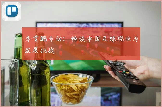 李霄鹏专访：畅谈中国足球现状与发展挑战