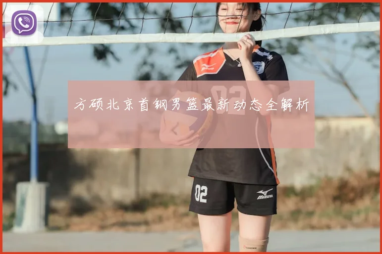 方硕北京首钢男篮最新动态全解析