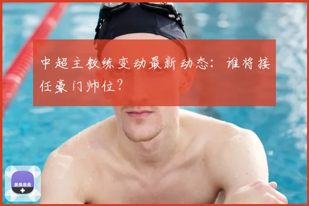 中超主教练变动最新动态：谁将接任豪门帅位？