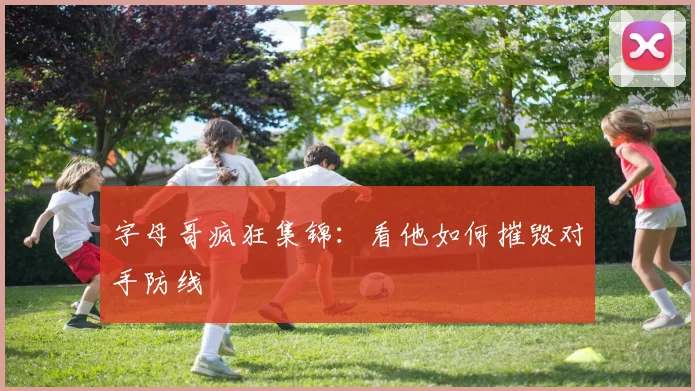 字母哥疯狂集锦：看他如何摧毁对手防线