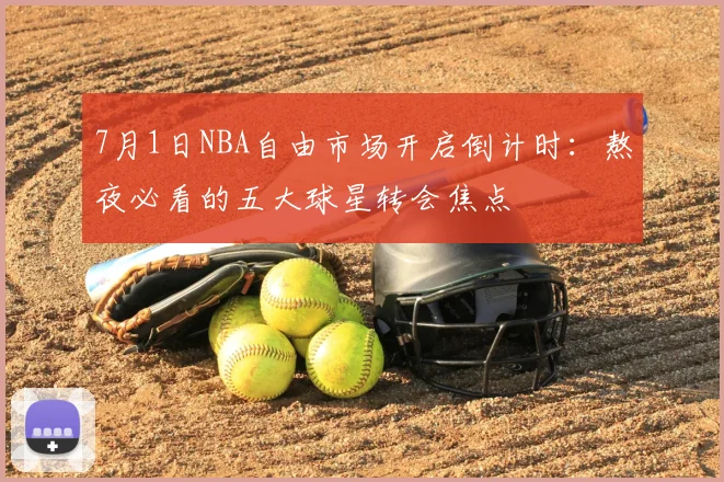 7月1日NBA自由市场开启倒计时:熬夜必看的五大球星转会焦点