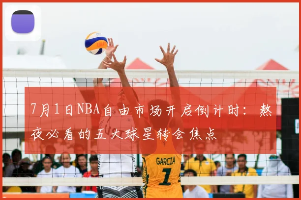 7月1日NBA自由市场开启倒计时：熬夜必看的五大球星转会焦点