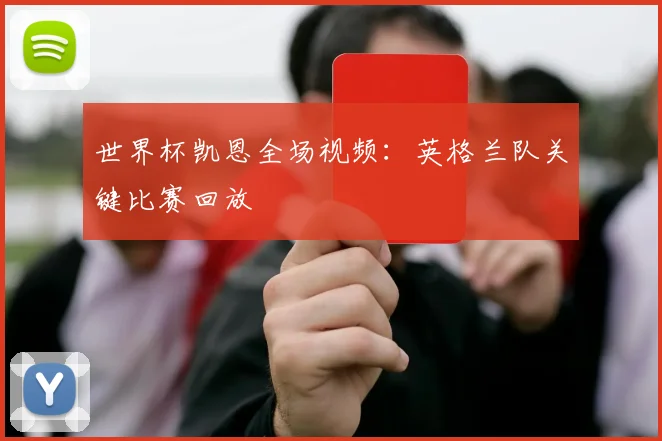 世界杯凯恩全场视频：英格兰队关键比赛回放