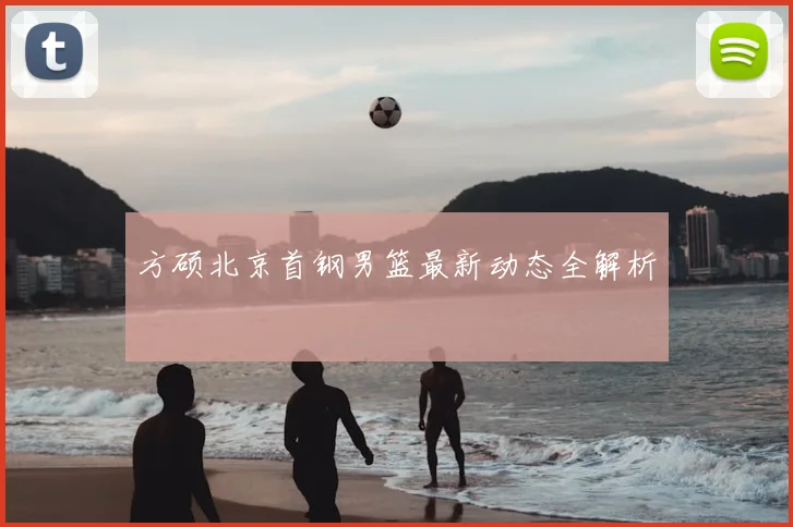 方硕北京首钢男篮最新动态全解析