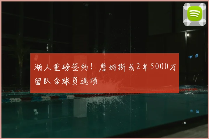 湖人重磅签约!詹姆斯或2年5000万留队含球员选项
