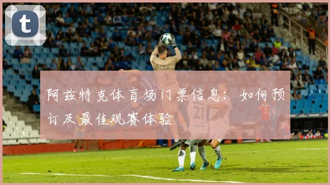 阿兹特克体育场门票信息:如何预订及最佳观赛体验