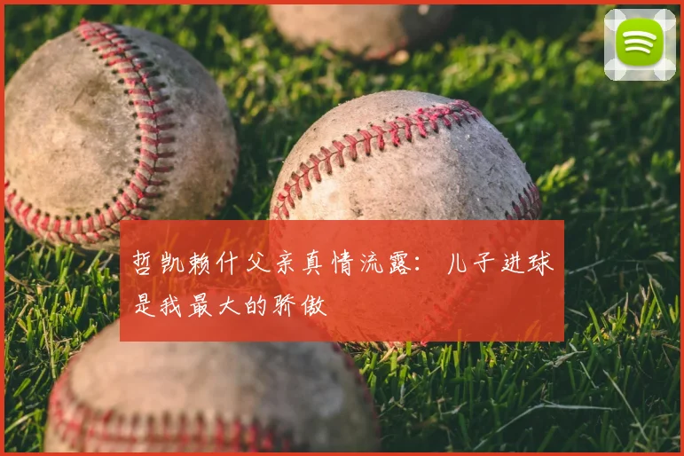 哲凯赖什父亲真情流露：儿子进球是我最大的骄傲