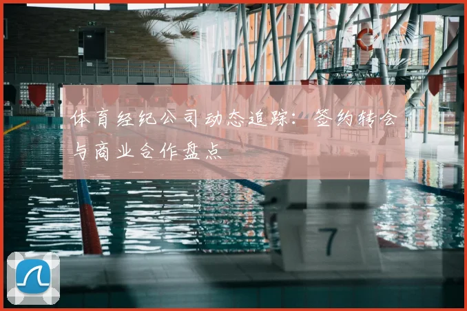 体育经纪公司动态追踪:签约转会与商业合作盘点