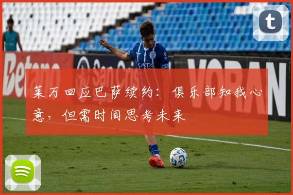 莱万回应巴萨续约：俱乐部知我心意，但需时间思考未来