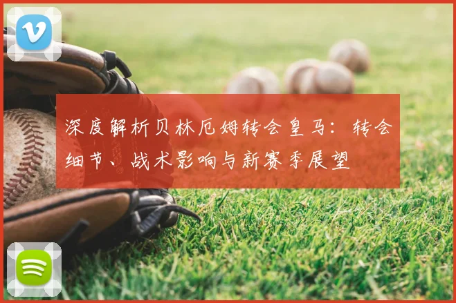 深度解析贝林厄姆转会皇马：转会细节、战术影响与新赛季展望
