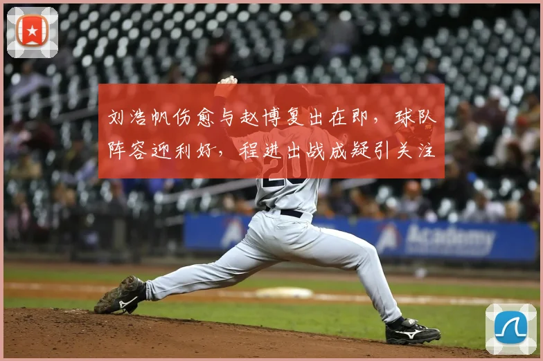 刘浩帆伤愈与赵博复出在即,球队阵容迎利好,程进出战成疑引关注