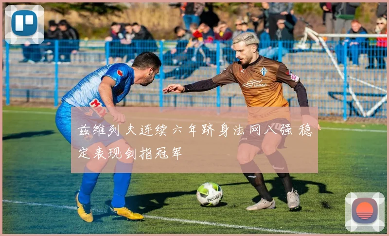 兹维列夫连续六年跻身法网八强 稳定表现剑指冠军