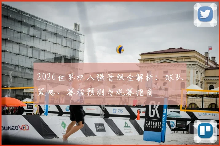 2026世界杯八强晋级全解析：球队策略、赛程预测与观赛指南