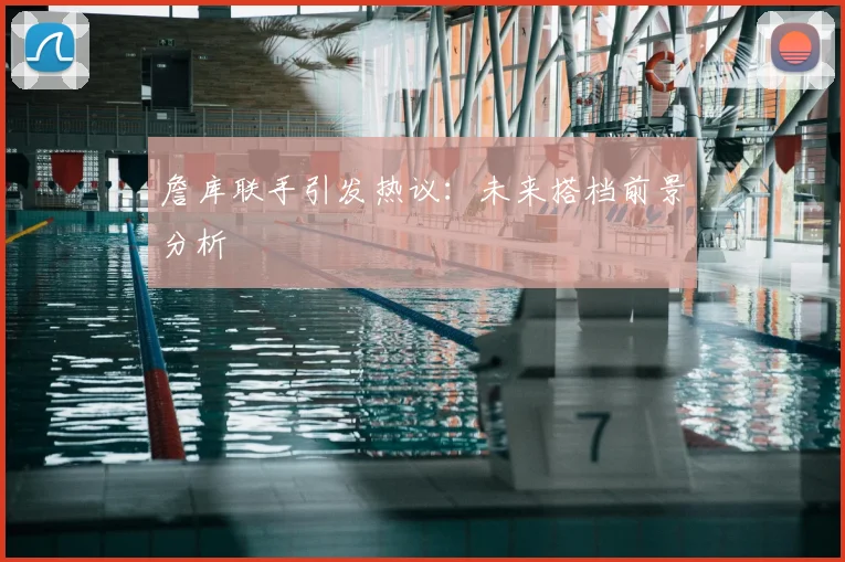 詹库联手引发热议:未来搭档前景分析