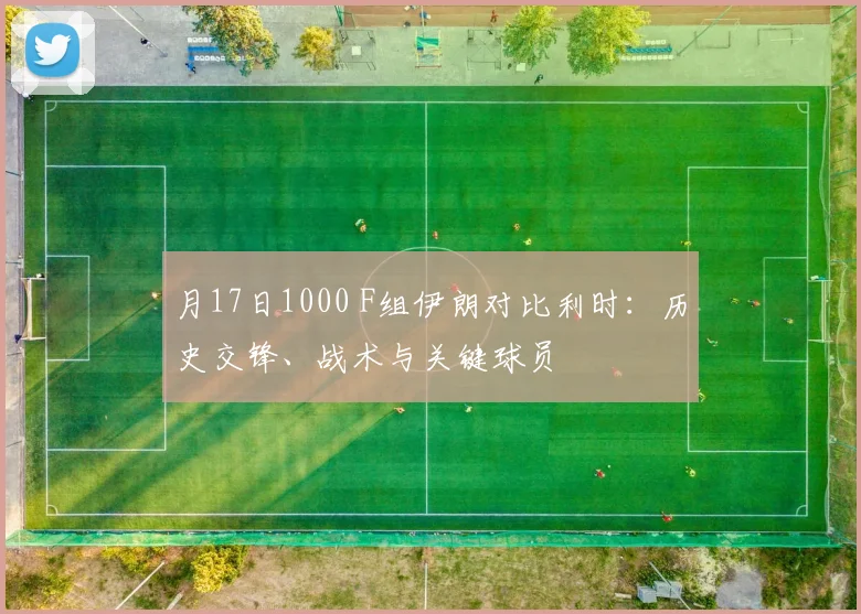 月17日1000 F组伊朗对比利时:历史交锋、战术与关键球员