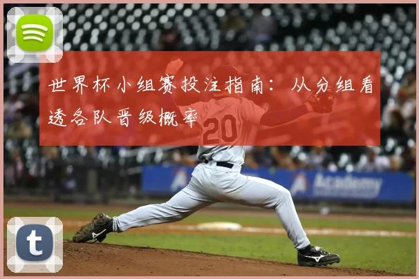 世界杯小组赛投注指南：从分组看透各队晋级概率