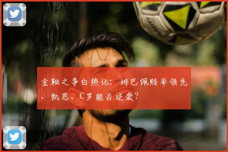 金靴之争白热化：姆巴佩赔率领先，凯恩、C罗能否逆袭？