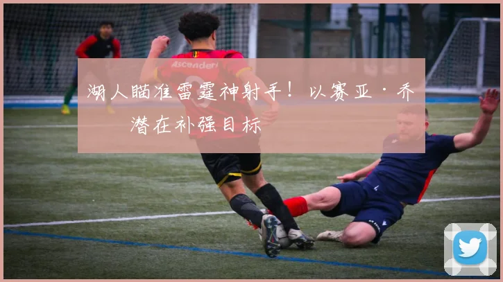 湖人瞄准雷霆神射手！以赛亚·乔成潜在补强目标