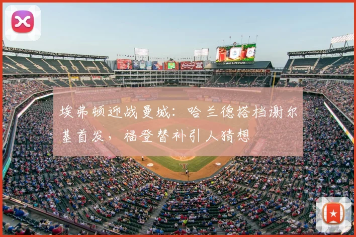 埃弗顿迎战曼城：哈兰德搭档谢尔基首发，福登替补引人猜想