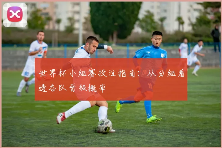 世界杯小组赛投注指南：从分组看透各队晋级概率