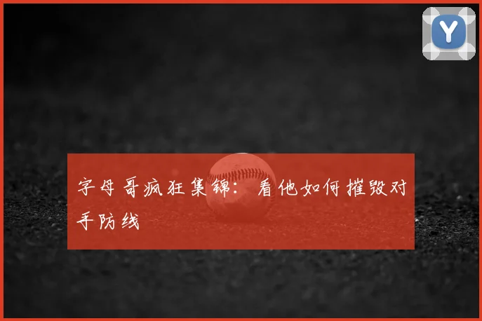 字母哥疯狂集锦：看他如何摧毁对手防线