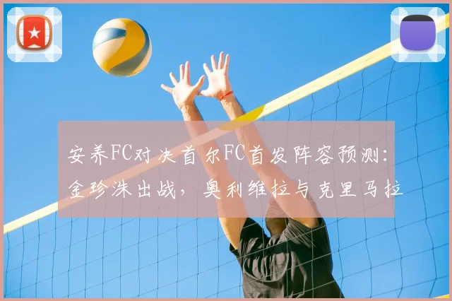 安养FC对决首尔FC首发阵容预测：金珍洙出战，奥利维拉与克里马拉核心对决解析