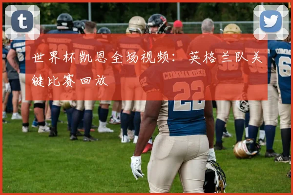 世界杯凯恩全场视频：英格兰队关键比赛回放